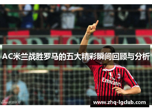 AC米兰战胜罗马的五大精彩瞬间回顾与分析