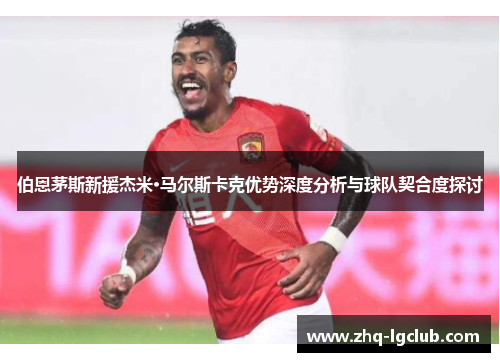 伯恩茅斯新援杰米·马尔斯卡克优势深度分析与球队契合度探讨