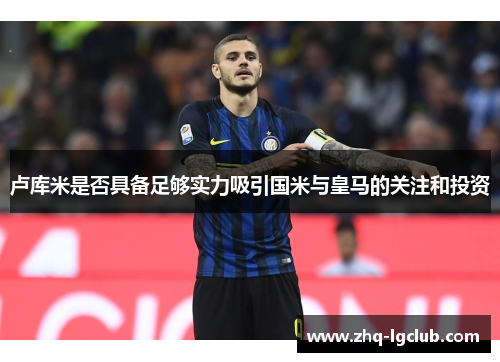卢库米是否具备足够实力吸引国米与皇马的关注和投资