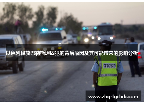 以色列释放巴勒斯坦囚犯的背后原因及其可能带来的影响分析