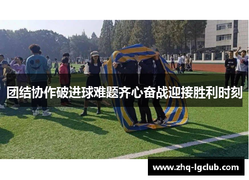 团结协作破进球难题齐心奋战迎接胜利时刻