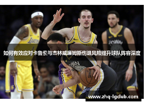 如何有效应对卡鲁索与杰林威廉姆斯伤退风险提升球队阵容深度