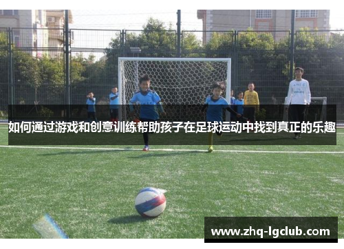 如何通过游戏和创意训练帮助孩子在足球运动中找到真正的乐趣