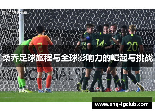 桑乔足球旅程与全球影响力的崛起与挑战