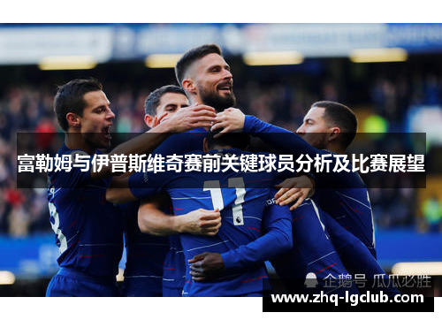 富勒姆与伊普斯维奇赛前关键球员分析及比赛展望