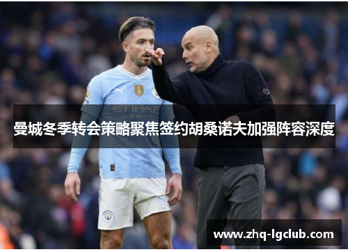曼城冬季转会策略聚焦签约胡桑诺夫加强阵容深度