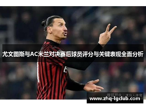 尤文图斯与AC米兰对决赛后球员评分与关键表现全面分析