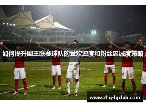 如何提升国王联赛球队的受欢迎度和粉丝忠诚度策略