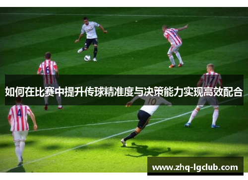 如何在比赛中提升传球精准度与决策能力实现高效配合