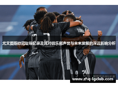 尤文图斯欧冠耻辱纪录及其对俱乐部声誉与未来发展的深远影响分析
