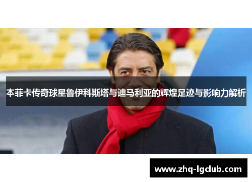 本菲卡传奇球星鲁伊科斯塔与迪马利亚的辉煌足迹与影响力解析