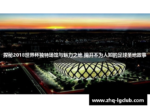 探秘2018世界杯独特场馆与魅力之地 揭开不为人知的足球圣地故事