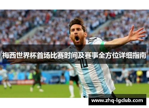 梅西世界杯首场比赛时间及赛事全方位详细指南