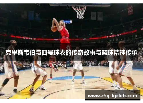 克里斯韦伯与四号球衣的传奇故事与篮球精神传承