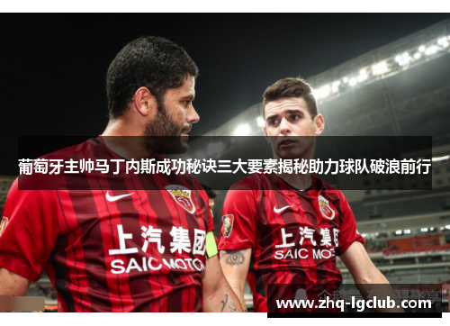 葡萄牙主帅马丁内斯成功秘诀三大要素揭秘助力球队破浪前行 葡萄牙主帅马丁内斯成功秘诀三大要素揭秘助力球队破浪前行