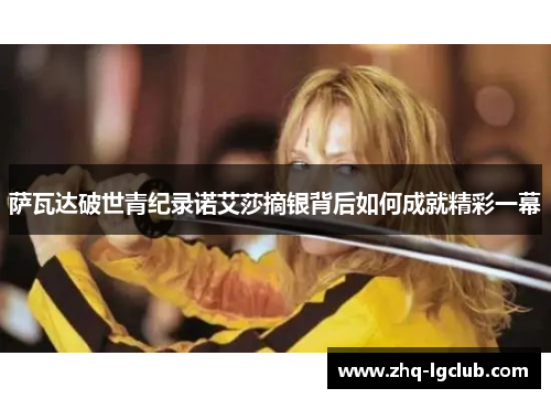 萨瓦达破世青纪录诺艾莎摘银背后如何成就精彩一幕 萨瓦达破世青纪录诺艾莎摘银背后如何成就精彩一幕