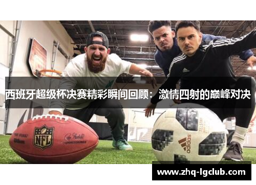 西班牙超级杯决赛精彩瞬间回顾:激情四射的巅峰对决 西班牙超级杯决赛精彩瞬间回顾:激情四射的巅峰对决