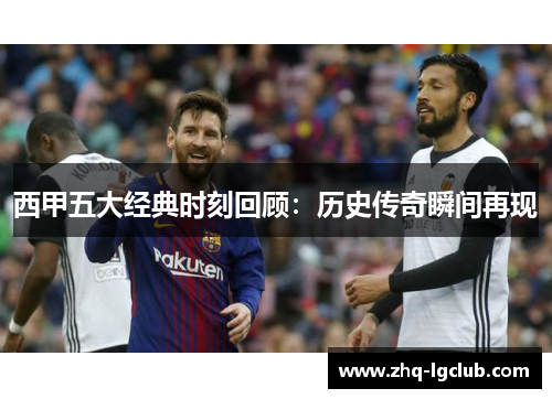 西甲五大经典时刻回顾:历史传奇瞬间再现 西甲五大经典时刻回顾:历史传奇瞬间再现