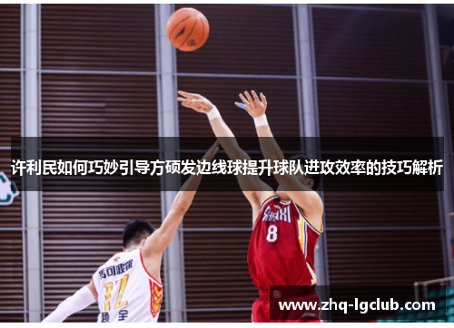 许利民如何巧妙引导方硕发边线球提升球队进攻效率的技巧解析 许利民如何巧妙引导方硕发边线球提升球队进攻效率的技巧解析