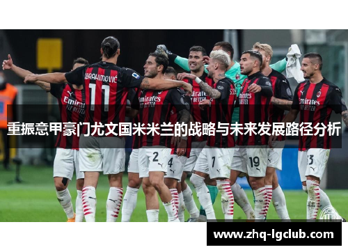 重振意甲豪门尤文国米米兰的战略与未来发展路径分析 重振意甲豪门尤文国米米兰的战略与未来发展路径分析