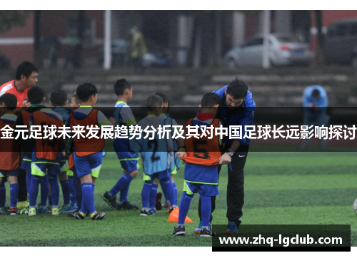 金元足球未来发展趋势分析及其对中国足球长远影响探讨 金元足球未来发展趋势分析及其对中国足球长远影响探讨