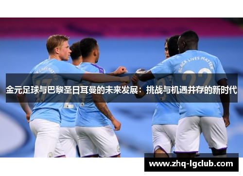 金元足球与巴黎圣日耳曼的未来发展：挑战与机遇并存的新时代