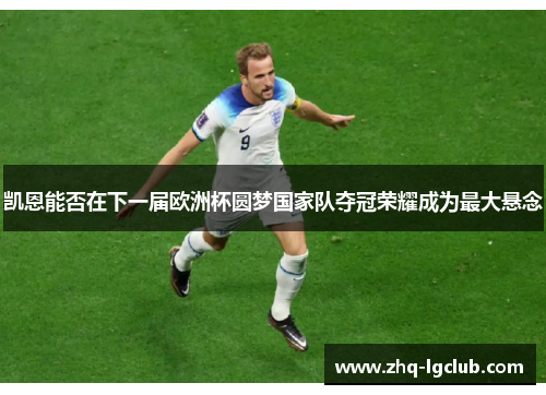 凯恩能否在下一届欧洲杯圆梦国家队夺冠荣耀成为最大悬念 凯恩能否在下一届欧洲杯圆梦国家队夺冠荣耀成为最大悬念