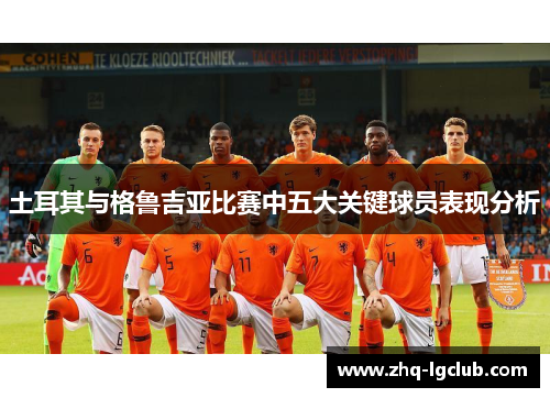 土耳其与格鲁吉亚比赛中五大关键球员表现分析 土耳其与格鲁吉亚比赛中五大关键球员表现分析