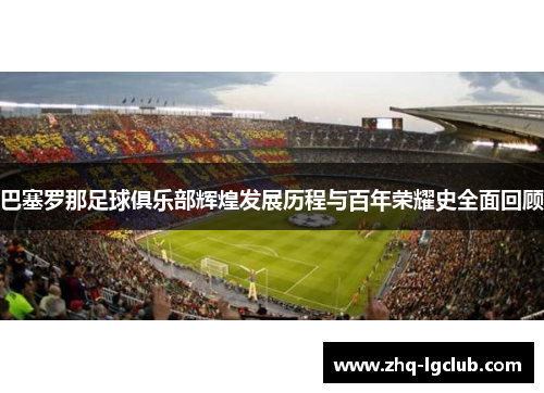 巴塞罗那足球俱乐部辉煌发展历程与百年荣耀史全面回顾 巴塞罗那足球俱乐部辉煌发展历程与百年荣耀史全面回顾