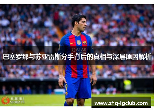 巴塞罗那与苏亚雷斯分手背后的真相与深层原因解析 巴塞罗那与苏亚雷斯分手背后的真相与深层原因解析