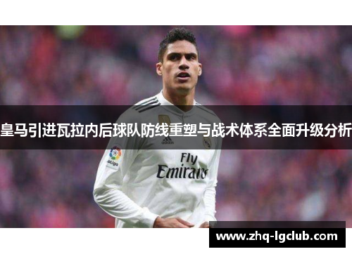 皇马引进瓦拉内后球队防线重塑与战术体系全面升级分析