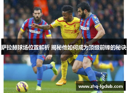 萨拉赫球场位置解析 揭秘他如何成为顶级前锋的秘诀