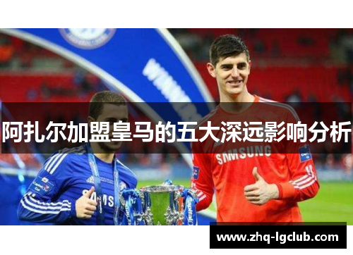 阿扎尔加盟皇马的五大深远影响分析