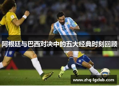 阿根廷与巴西对决中的五大经典时刻回顾