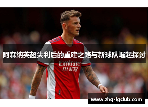 阿森纳英超失利后的重建之路与新球队崛起探讨