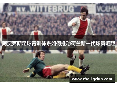 阿贾克斯足球青训体系如何推动荷兰新一代球员崛起 阿贾克斯足球青训体系如何推动荷兰新一代球员崛起