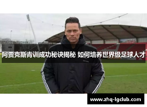 阿贾克斯青训成功秘诀揭秘 如何培养世界级足球人才 阿贾克斯青训成功秘诀揭秘 如何培养世界级足球人才