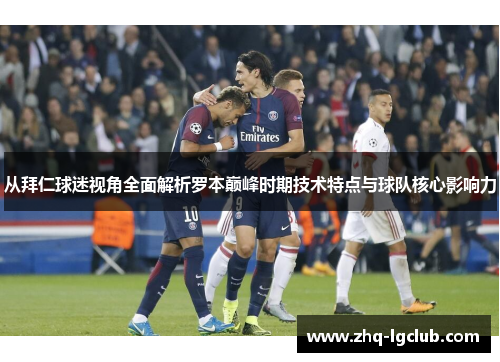 从拜仁球迷视角全面解析罗本巅峰时期技术特点与球队核心影响力 从拜仁球迷视角全面解析罗本巅峰时期技术特点与球队核心影响力