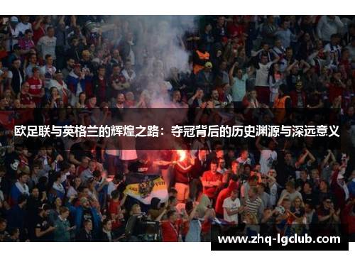 欧足联与英格兰的辉煌之路:夺冠背后的历史渊源与深远意义 欧足联与英格兰的辉煌之路:夺冠背后的历史渊源与深远意义