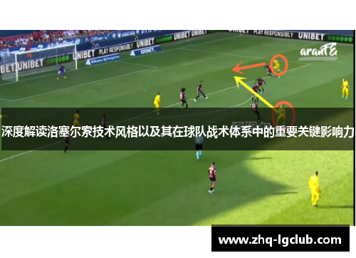 深度解读洛塞尔索技术风格以及其在球队战术体系中的重要关键影响力 深度解读洛塞尔索技术风格以及其在球队战术体系中的重要关键影响力