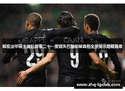 解密法甲霸主背后故事二十一度错失巴黎荣耀真相全景揭示隐藏篇章