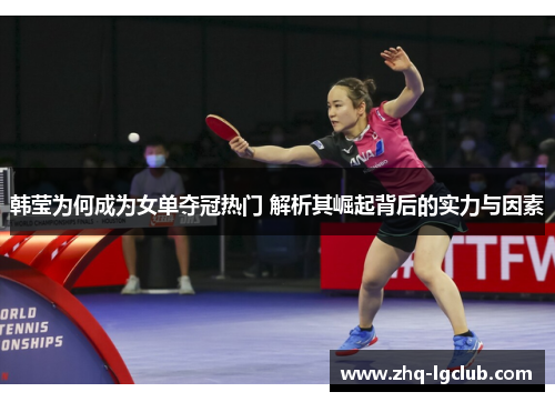 韩莹为何成为女单夺冠热门 解析其崛起背后的实力与因素 韩莹为何成为女单夺冠热门 解析其崛起背后的实力与因素