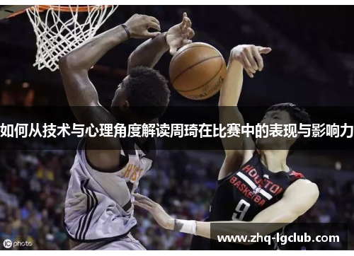 如何从技术与心理角度解读周琦在比赛中的表现与影响力