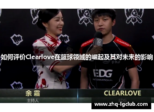 如何评价Clearlove在篮球领域的崛起及其对未来的影响