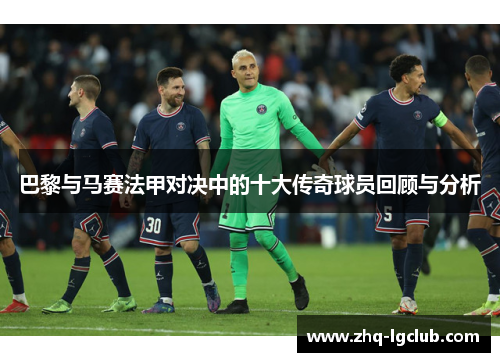 巴黎与马赛法甲对决中的十大传奇球员回顾与分析