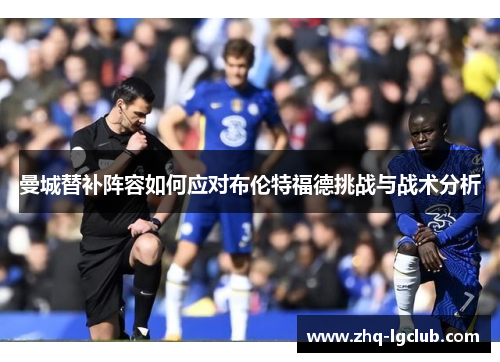 曼城替补阵容如何应对布伦特福德挑战与战术分析