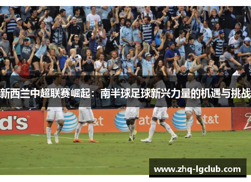 新西兰中超联赛崛起：南半球足球新兴力量的机遇与挑战