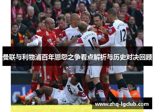 曼联与利物浦百年恩怨之争看点解析与历史对决回顾 曼联与利物浦百年恩怨之争看点解析与历史对决回顾