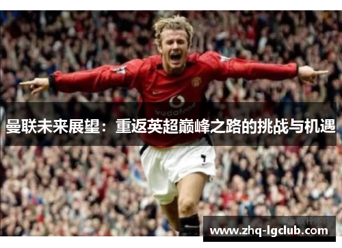 曼联未来展望:重返英超巅峰之路的挑战与机遇 曼联未来展望:重返英超巅峰之路的挑战与机遇