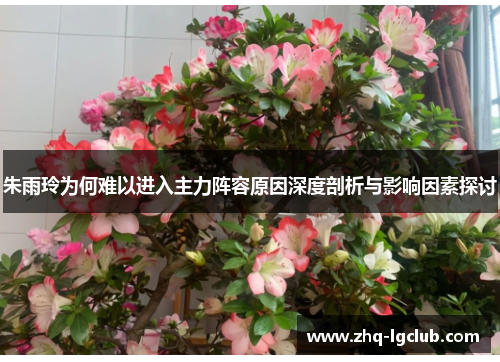 朱雨玲为何难以进入主力阵容原因深度剖析与影响因素探讨 朱雨玲为何难以进入主力阵容原因深度剖析与影响因素探讨